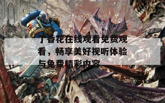 丁香花在线观看免费观看，畅享美好视听体验与免费精彩内容