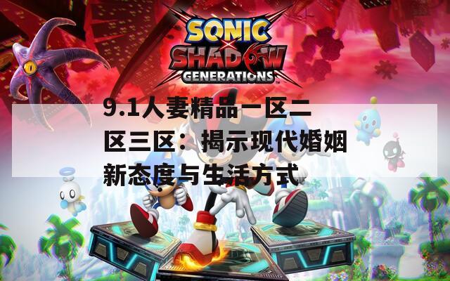 9.1人妻精品一区二区三区：揭示现代婚姻新态度与生活方式