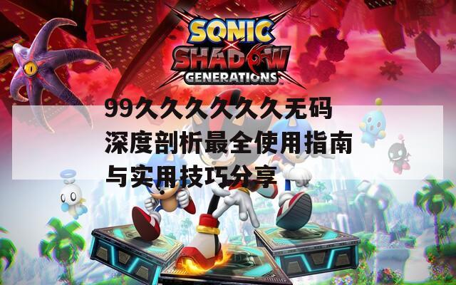 99久久久久久久无码深度剖析最全使用指南与实用技巧分享
