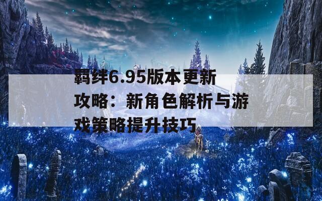 羁绊6.95版本更新攻略：新角色解析与游戏策略提升技巧