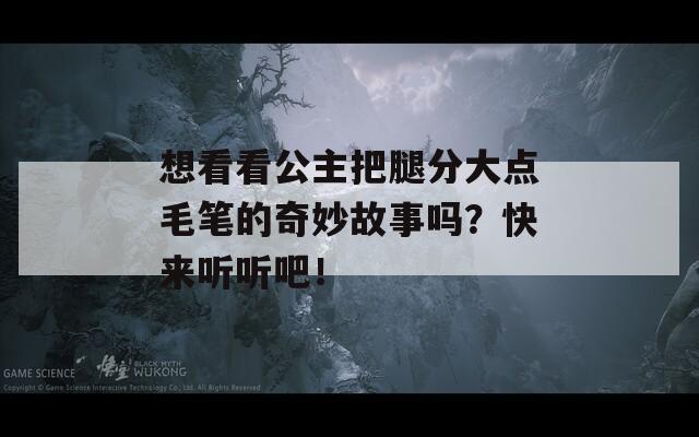 想看看公主把腿分大点毛笔的奇妙故事吗？快来听听吧！