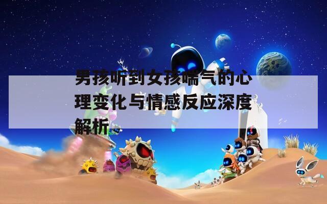 男孩听到女孩喘气的心理变化与情感反应深度解析
