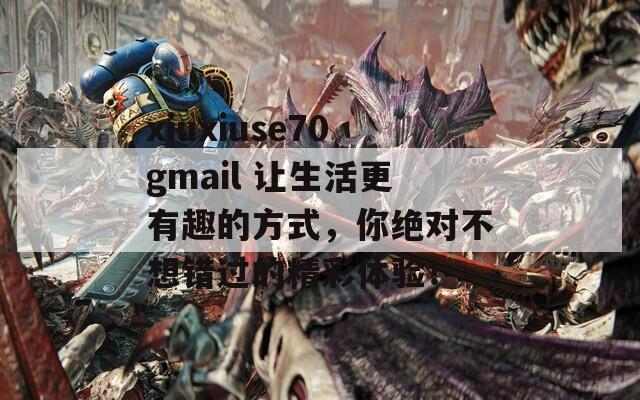 xiuxiuse70gmail 让生活更有趣的方式，你绝对不想错过的精彩体验！