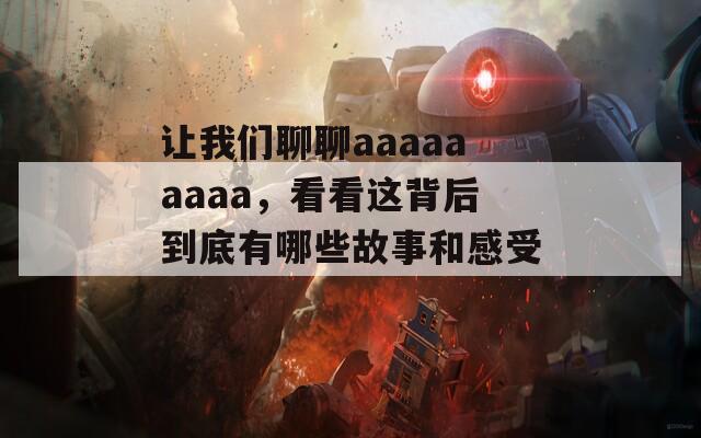 让我们聊聊aaaaaaaaa，看看这背后到底有哪些故事和感受。