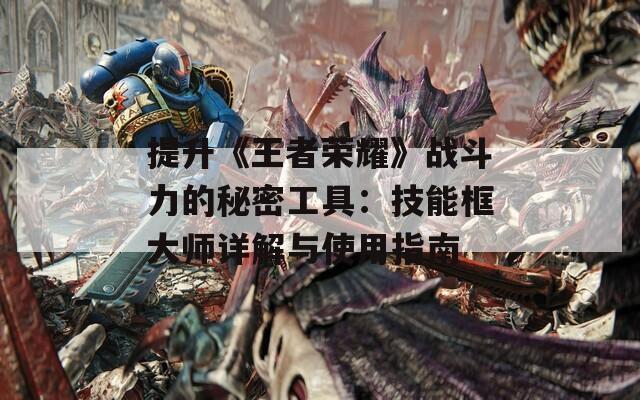 提升《王者荣耀》战斗力的秘密工具：技能框大师详解与使用指南