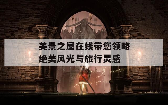 美景之屋在线带您领略绝美风光与旅行灵感