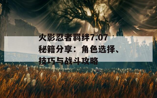 火影忍者羁绊7.07秘籍分享：角色选择、技巧与战斗攻略