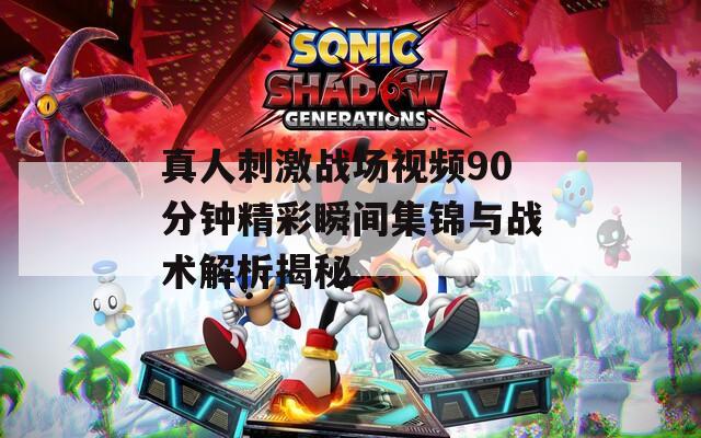 真人刺激战场视频90分钟精彩瞬间集锦与战术解析揭秘