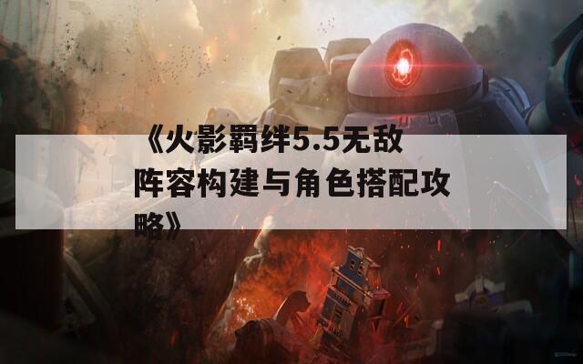 《火影羁绊5.5无敌阵容构建与角色搭配攻略》
