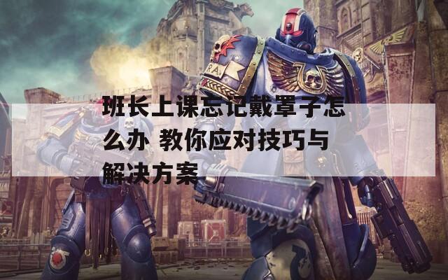 班长上课忘记戴罩子怎么办 教你应对技巧与解决方案