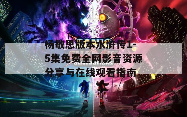 杨敏思版本水浒传1-5集免费全网影音资源分享与在线观看指南