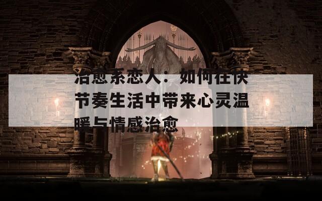 治愈系恋人：如何在快节奏生活中带来心灵温暖与情感治愈