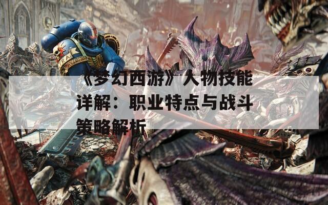 《梦幻西游》人物技能详解：职业特点与战斗策略解析
