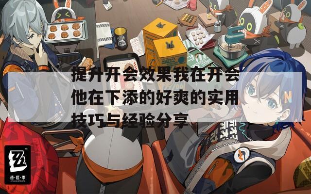 提升开会效果我在开会他在下添的好爽的实用技巧与经验分享