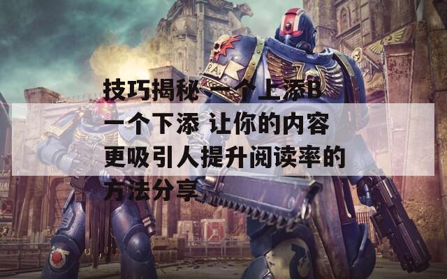 技巧揭秘 一个上添B一个下添 让你的内容更吸引人提升阅读率的方法分享