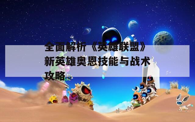 全面解析《英雄联盟》新英雄奥恩技能与战术攻略
