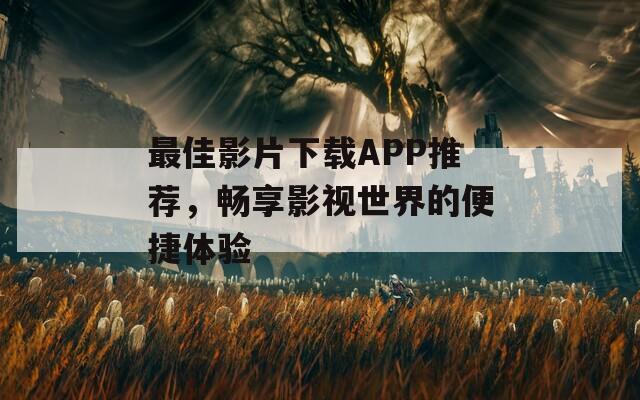 最佳影片下载APP推荐，畅享影视世界的便捷体验