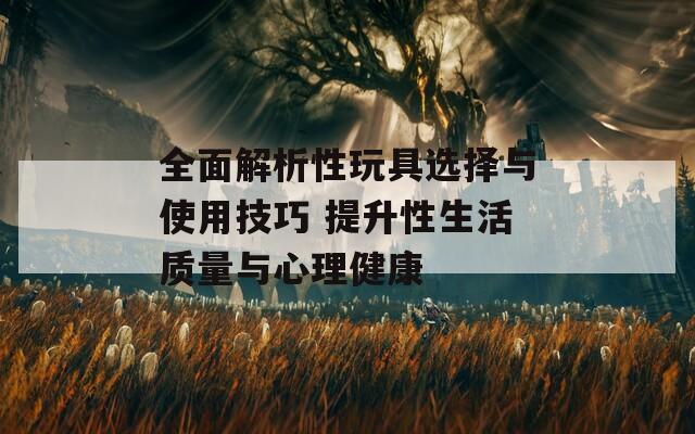 全面解析性玩具选择与使用技巧 提升性生活质量与心理健康