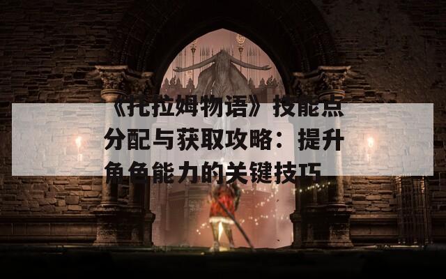 《托拉姆物语》技能点分配与获取攻略：提升角色能力的关键技巧