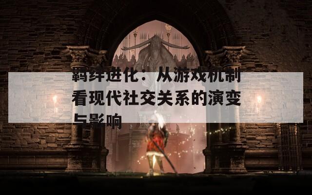 羁绊进化：从游戏机制看现代社交关系的演变与影响