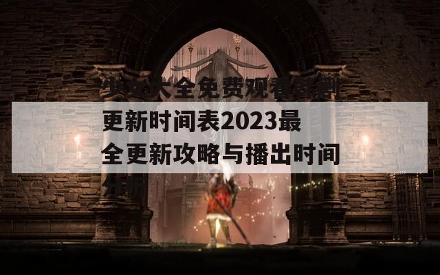 少女大全免费观看韩剧更新时间表2023最全更新攻略与播出时间分析