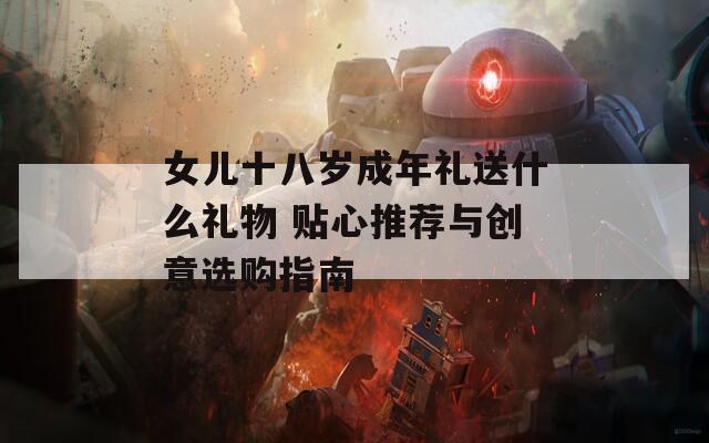 女儿十八岁成年礼送什么礼物 贴心推荐与创意选购指南