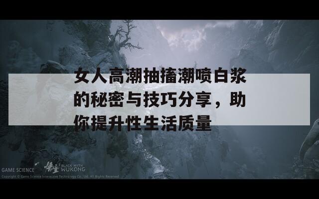 女人高潮抽搐潮喷白浆的秘密与技巧分享，助你提升性生活质量