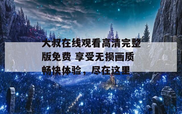 大叔在线观看高清完整版免费 享受无损画质畅快体验，尽在这里