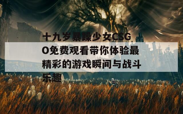 十九岁暴躁少女CSGO免费观看带你体验最精彩的游戏瞬间与战斗乐趣
