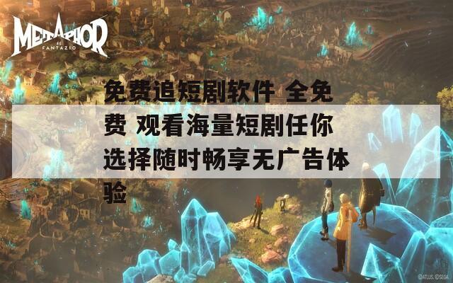 免费追短剧软件 全免费 观看海量短剧任你选择随时畅享无广告体验