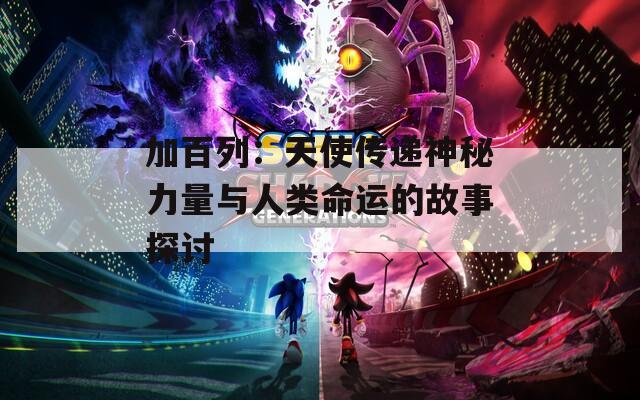 加百列：天使传递神秘力量与人类命运的故事探讨