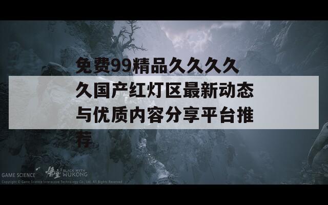 免费99精品久久久久久国产红灯区最新动态与优质内容分享平台推荐