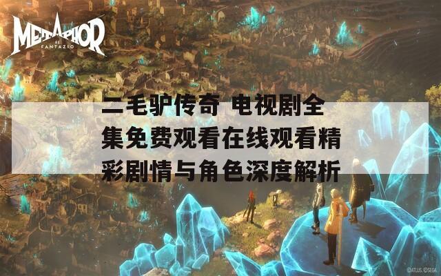 二毛驴传奇 电视剧全集免费观看在线观看精彩剧情与角色深度解析
