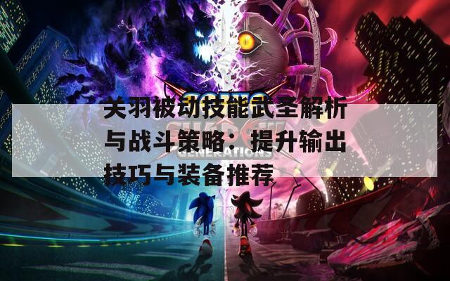 关羽被动技能武圣解析与战斗策略：提升输出技巧与装备推荐