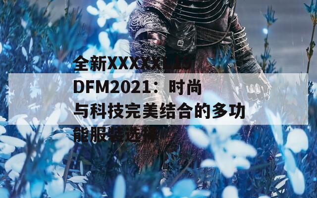 全新XXXXXL19DFM2021：时尚与科技完美结合的多功能服装选择