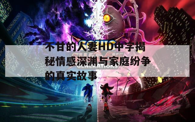 不甘的人妻HD中字揭秘情感深渊与家庭纷争的真实故事