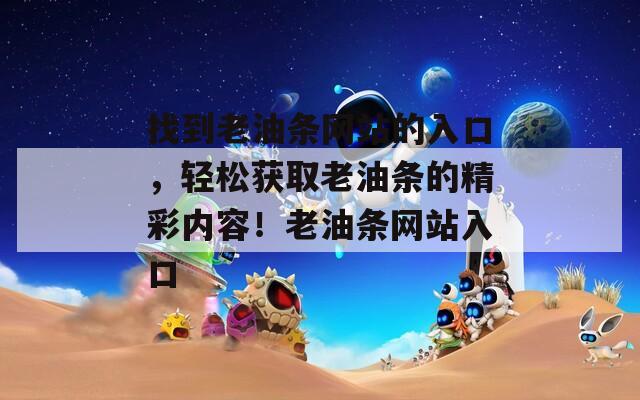 找到老油条网站的入口，轻松获取老油条的精彩内容！老油条网站入口