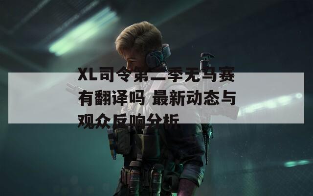 XL司令第二季无马赛有翻译吗 最新动态与观众反响分析