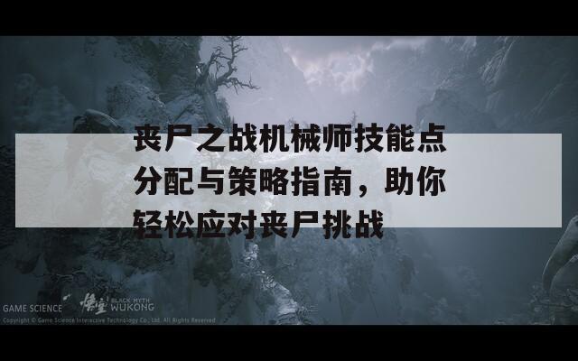 丧尸之战机械师技能点分配与策略指南，助你轻松应对丧尸挑战