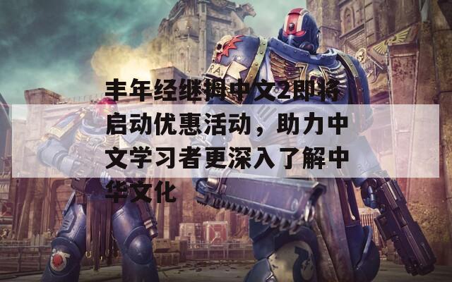 丰年经继拇中文2即将启动优惠活动，助力中文学习者更深入了解中华文化