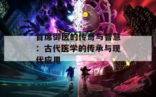 首席御医的传奇与智慧：古代医学的传承与现代应用