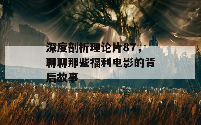 深度剖析理论片87，聊聊那些福利电影的背后故事