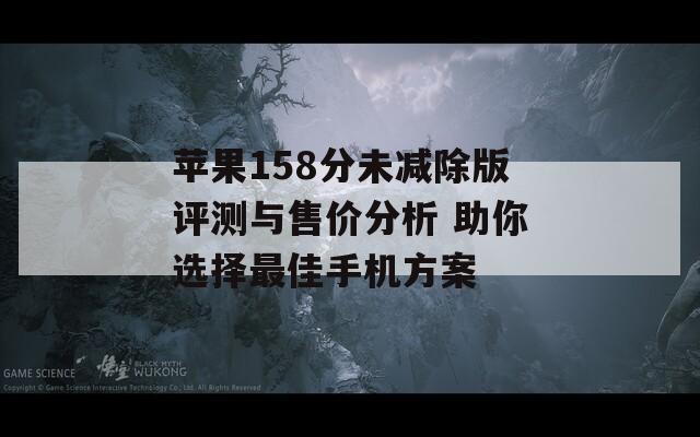 苹果158分未减除版评测与售价分析 助你选择最佳手机方案