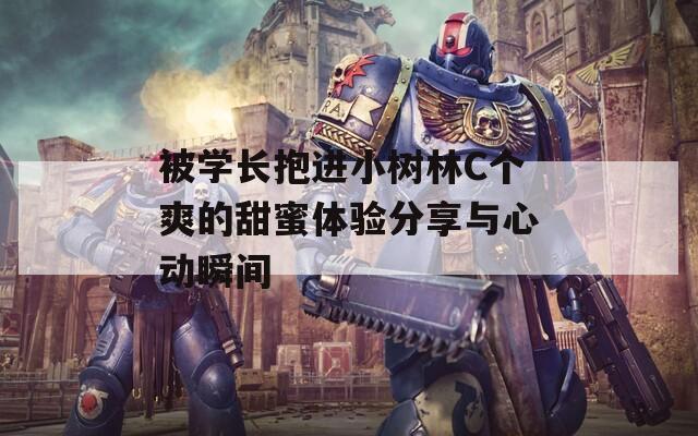 被学长抱进小树林C个爽的甜蜜体验分享与心动瞬间