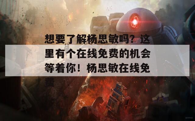 想要了解杨思敏吗？这里有个在线免费的机会等着你！杨思敏在线免费