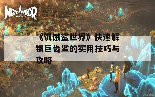 《饥饿鲨世界》快速解锁巨齿鲨的实用技巧与攻略