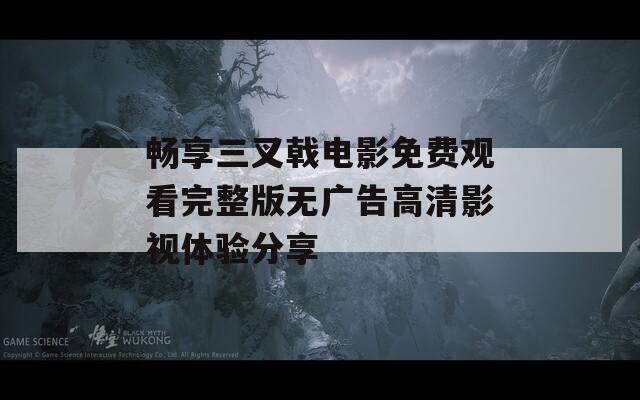 畅享三叉戟电影免费观看完整版无广告高清影视体验分享
