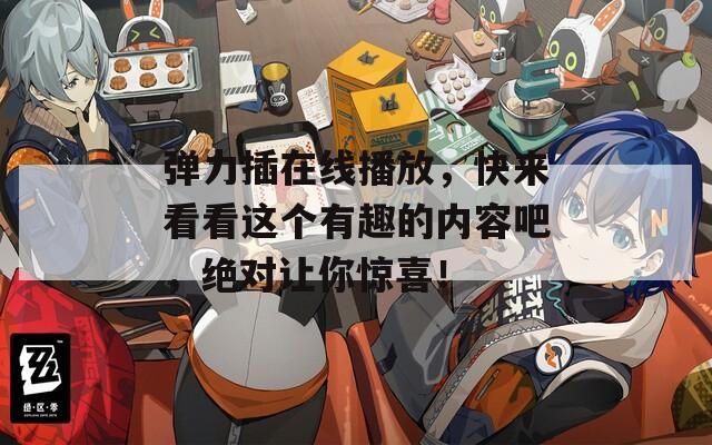 弹力插在线播放，快来看看这个有趣的内容吧，绝对让你惊喜！