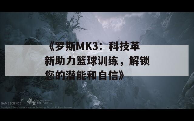 《罗斯MK3：科技革新助力篮球训练，解锁您的潜能和自信》