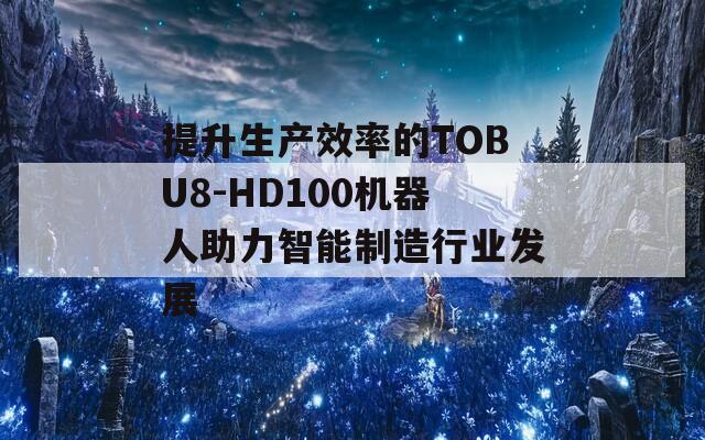 提升生产效率的TOBU8-HD100机器人助力智能制造行业发展